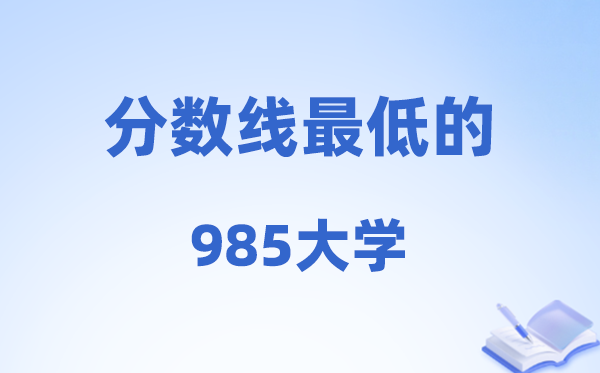 2026分数线最低的985大学有哪些?附:最新排名一览表