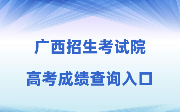 2026年广西招生考试院网站高考成绩查询入口（https://www.gxeea.cn）