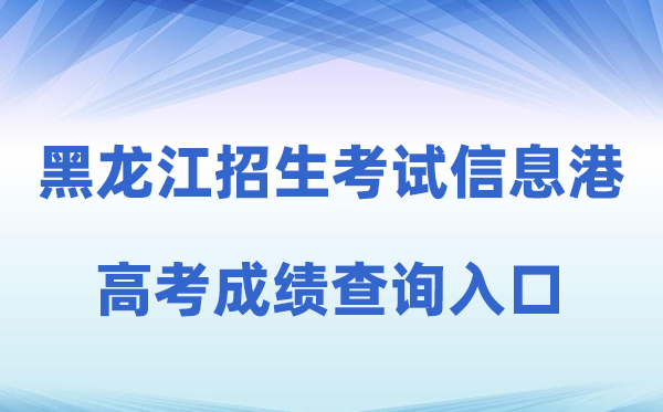 2026年黑龙江省招生考试信息港高考成绩查询入口（https://www.lzk.hl.cn）