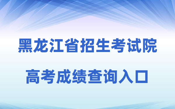 2026年黑龙江省招生考试院官网高考成绩查询入口（https://www.hljea.org.cn）
