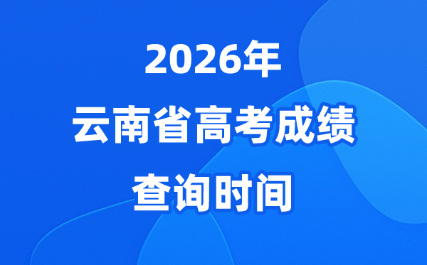 2026年云南高考成绩查询时间是几月几号（附查分方式）