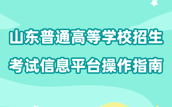 2026年山东省普通高等学校招生考试信息平台怎么用(附平台操作指南)