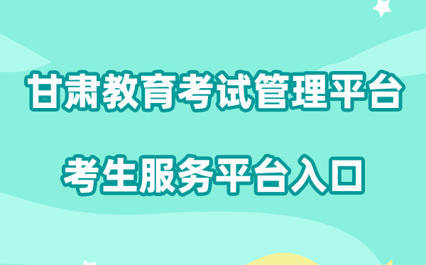2026甘肃省国家教育考试综合管理平台考生服务平台入口:https://kw.ganseea.cn/login