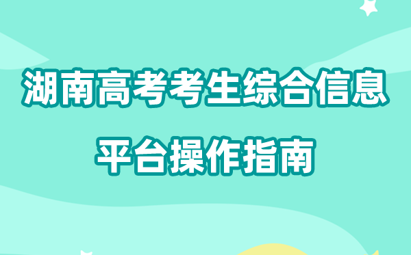 2026年湖南省普通高校招生考试考生综合信息平台怎么用（附平台操作指南）