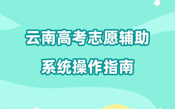 2026年云南高考志愿辅助系统怎么填（附系统操作指南）