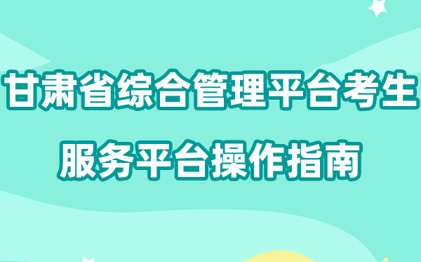 2026年甘肃省国家教育考试综合管理平台考生服务平台怎么用（附平台操作指南）