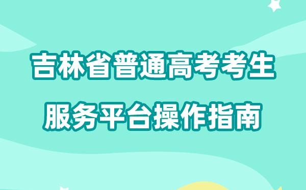 2026年吉林省普通高考考生服务平台怎么用（附平台操作指南）