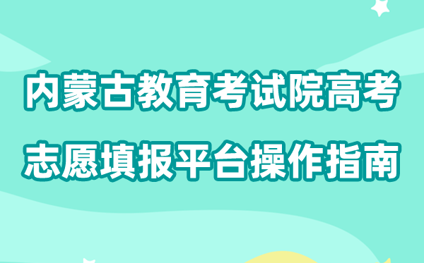 2026年内蒙古教育考试院高考志愿填报平台怎么用（附平台操作指南）