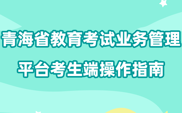 2026年青海省教育考试业务管理平台考生端怎么用（附平台操作指南）