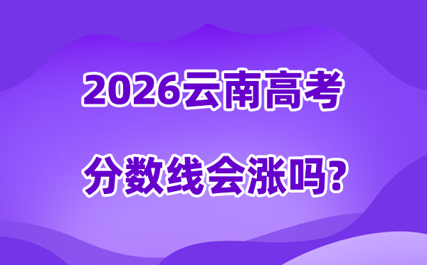 2026云南高考分数线会涨吗,预计今年本科线会降级吗?