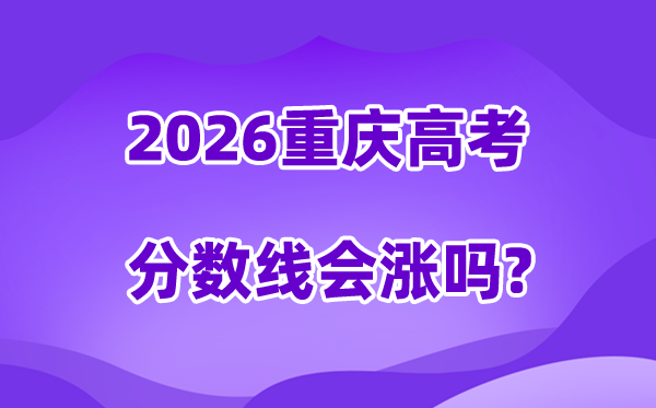 2026重庆高考分数线会涨吗,预计是上升还是下降？
