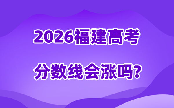 2026福建高考分数线会涨吗,预计是上升还是下降？