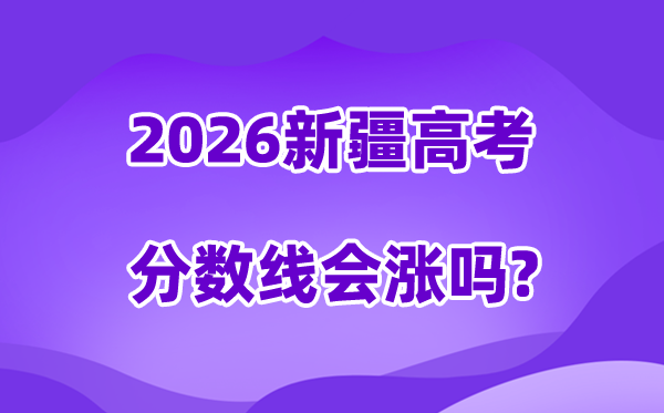 2026新疆高考分数线会涨吗,预测会不会下降?