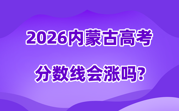 2026内蒙古高考分数线会涨吗,预计是上升还是下降?