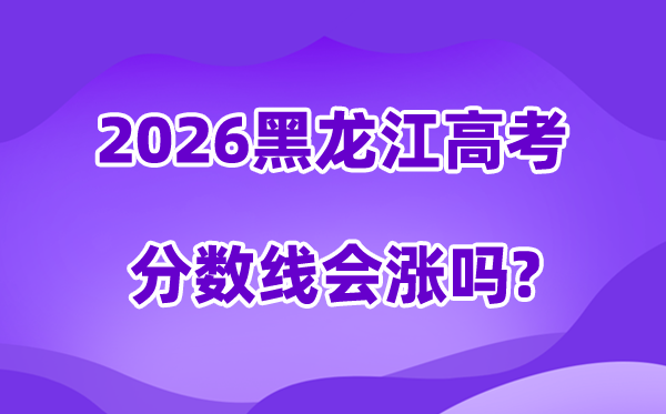 2026黑龙江高考分数线会涨吗,预计是上升还是下降？
