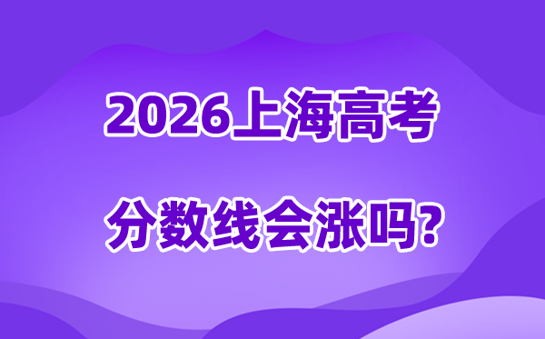 2026上海高考分数线会涨吗,预计是上升还是下降？
