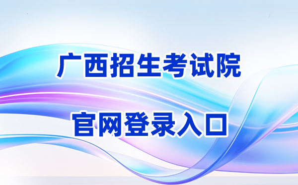 2026广西招生考试院网站登录入口（含操作步骤）