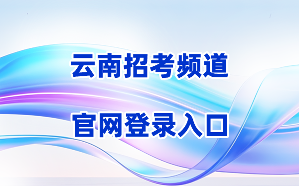 2026云南招考频道登录入口（含操作步骤）