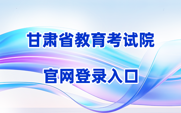 2026甘肃省教育考试院官网登录入口（含操作步骤）