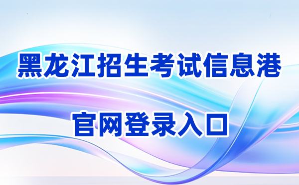 2026黑龙江省招生考试信息港登录入口（含操作步骤）