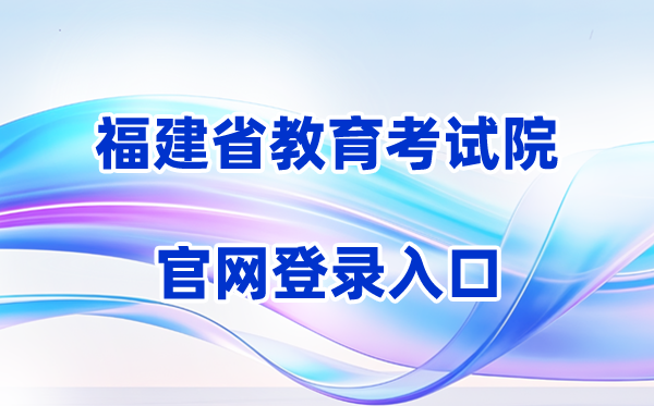 2026福建省教育考试院网站登录入口（含操作步骤）