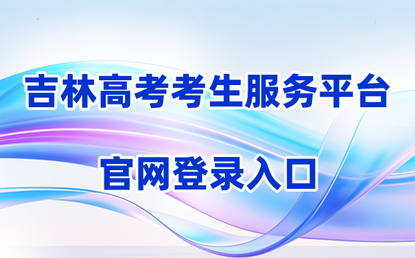 2026吉林省普通高考考生服务平台登录入口（含操作步骤）