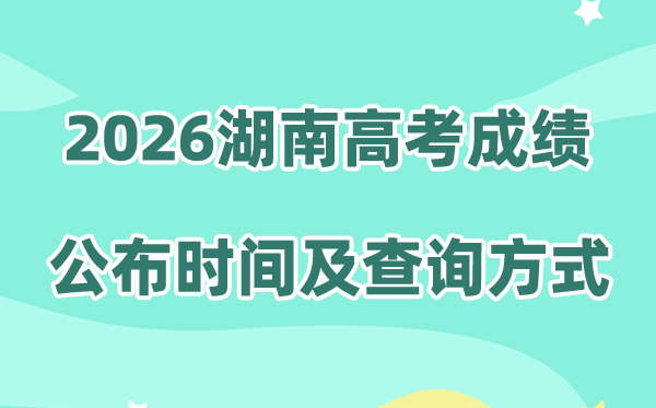 2026年湖南高考成绩公布时间（附成绩查询方式）