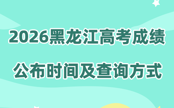 2026年黑龙江高考成绩公布时间安排(附成绩查询方式)