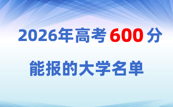2026高考600分左右能上什么大学?附:学校名单一览表