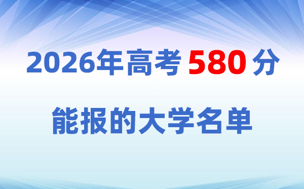 2026高考580分左右能上什么大学？冲稳保志愿表+2025对照参考