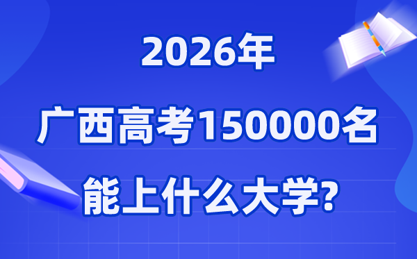 2026年广西高考排名150000位次左右能上什么大学（附大学名单）