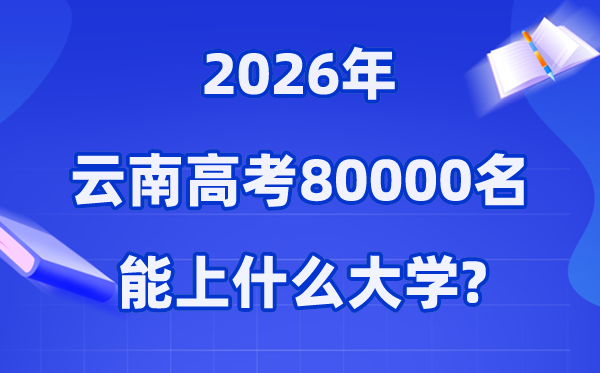 2026年云南高考排名80000位次左右能上什么大学（附大学名单）