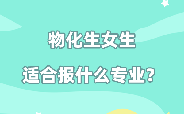 物化生女生适合报什么专业,选什么更有就业前景