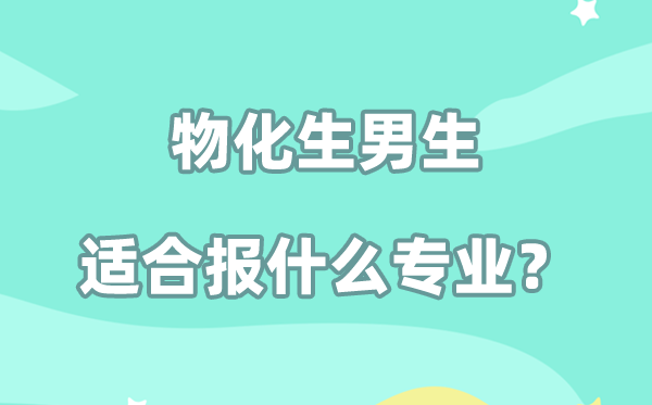 2026物化生男生可以报什么专业,物化生专业及就业方向