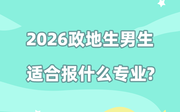 2026年最适合政地生男生报考的专业,能选什么专业