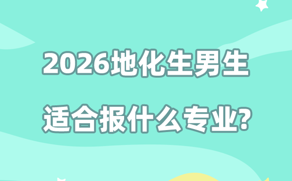 2026高考地化生男生适配专业推荐,选对方向就业更稳