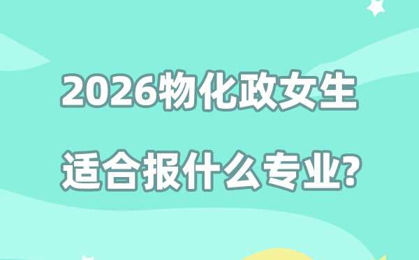 2026高考物化政女生适合报什么专业？优质方向全推荐