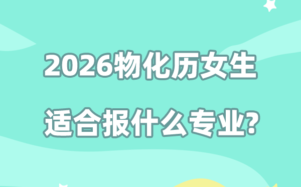 2026高考物化历女生志愿填报：最适合的优质专业推荐