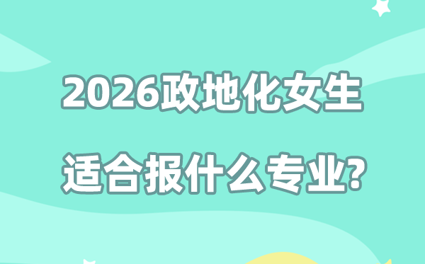 2026高考政地化女生适合报什么专业？大学优质志愿推荐