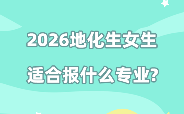 2026年地化生组合女生最适合报考的专业全梳理