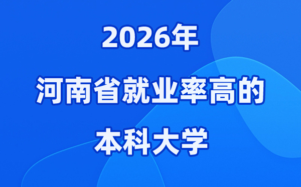 2026年河南省就业率高的本科院校有哪些?(附录取分数线)