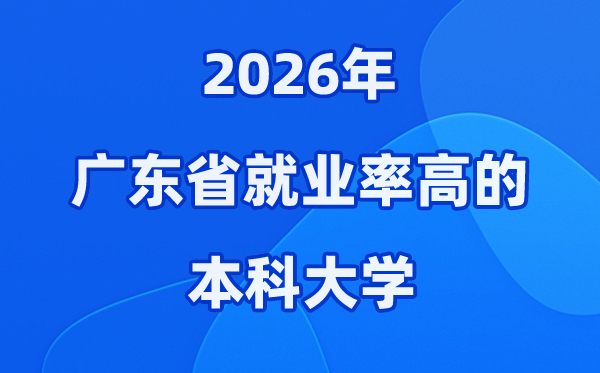 2026年广东省就业率高的本科院校有哪些?(附录取分数线)