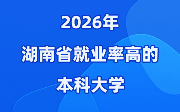 2026年湖南省就业率高的本科院校有哪些?(附录取分数线)