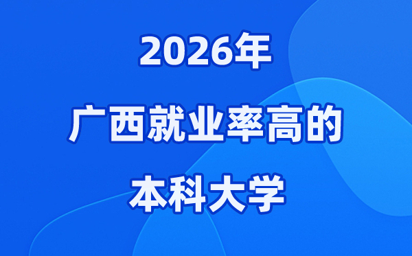 2026年广西就业率高的本科院校有哪些？（附录取分数线）