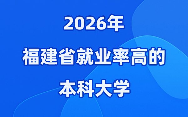 2026年福建省就业率高的本科院校有哪些？（附录取分数线）