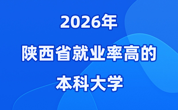 2026年陕西省就业率高的本科院校有哪些？（附录取分数线）