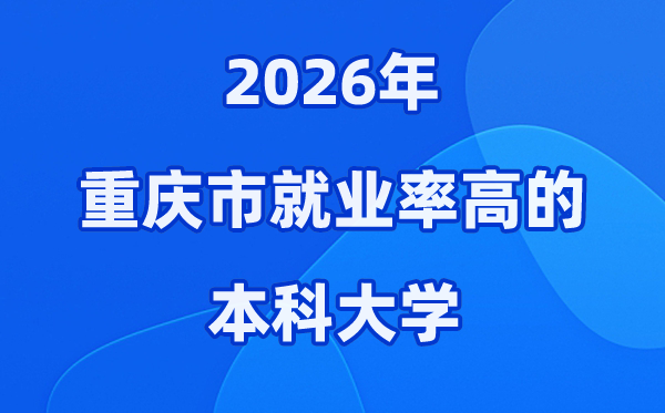 2026年重庆市就业率高的本科院校有哪些？（附录取分数线）