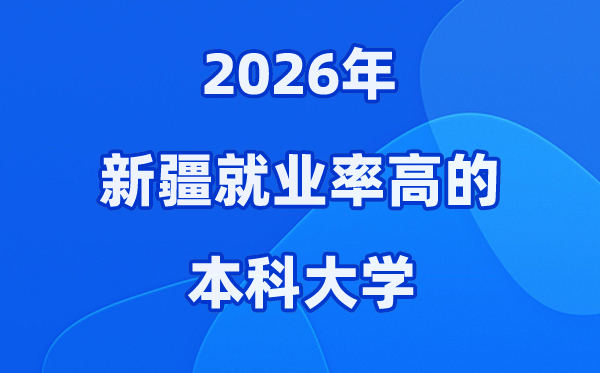 2026年新疆就业率高的本科院校有哪些？（附录取分数线）
