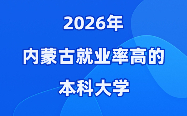 2026年内蒙古就业率高的本科院校有哪些？（附录取分数线）