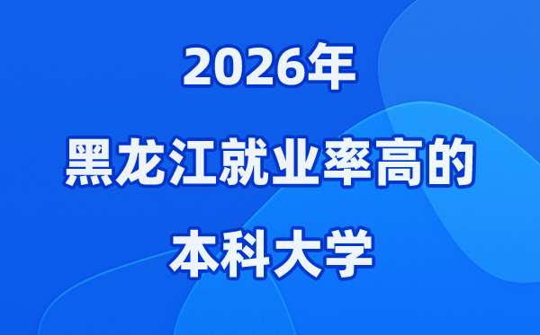 2026年黑龙江省就业率高的本科院校有哪些？（附录取分数线）